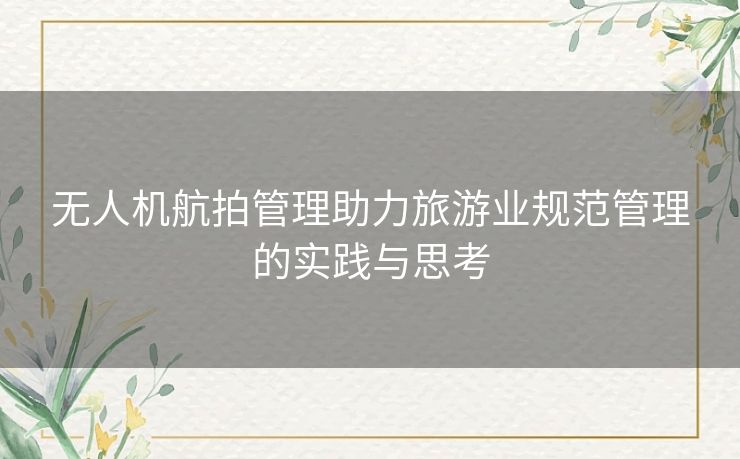 无人机航拍管理助力旅游业规范管理的实践与思考