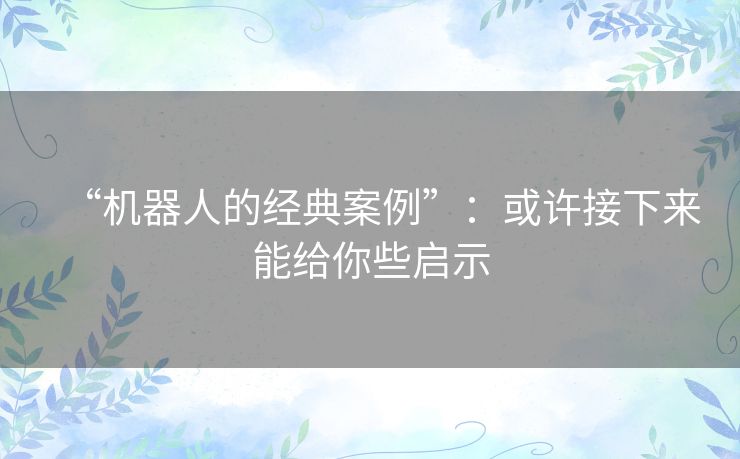 “机器人的经典案例”:或许接下来能给你些启示 “机器人的经典案例”:或许接下来能给你些启示