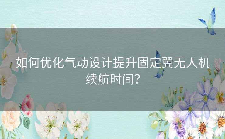 如何优化气动设计提升固定翼无人机续航时间? 如何优化气动设计提升固定翼无人机续航时间?