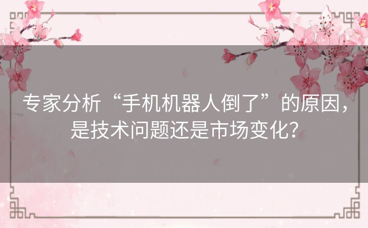 专家分析“手机机器人倒了”的原因,是技术问题还是市场变化? 专家分析“手机机器人倒了”的原因,是技术问题还是市场变化?