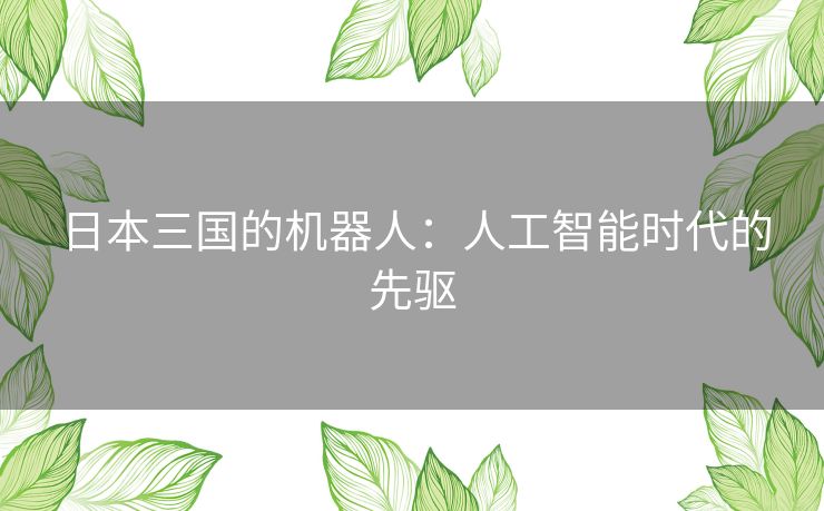 日本三国的机器人:人工智能时代的先驱 日本三国的机器人:人工智能时代的先驱