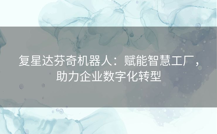复星达芬奇机器人:赋能智慧工厂,助力企业数字化转型 复星达芬奇机器人:赋能智慧工厂,助力企业数字化转型