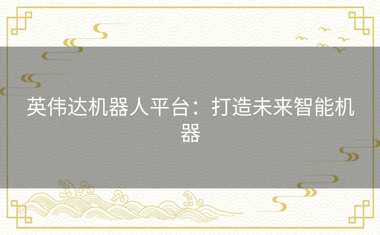 英伟达机器人平台:打造未来智能机器 英伟达机器人平台:打造未来智能机器