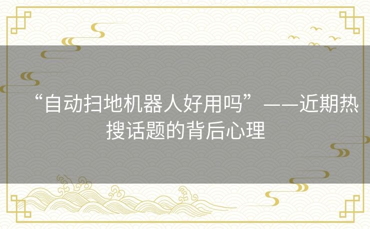 “自动扫地机器人好用吗”——近期热搜话题的背后心理 “自动扫地机器人好用吗”——近期热搜话题的背后心理