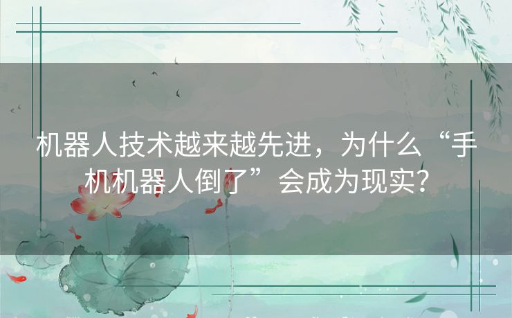 机器人技术越来越先进,为什么“手机机器人倒了”会成为现实? 机器人技术越来越先进,为什么“手机机器人倒了”会成为现实?