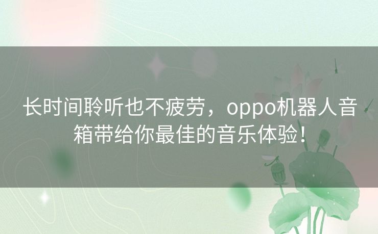 长时间聆听也不疲劳,oppo机器人音箱带给你最佳的音乐体验! 长时间聆听也不疲劳,oppo机器人音箱带给你最佳的音乐体验!