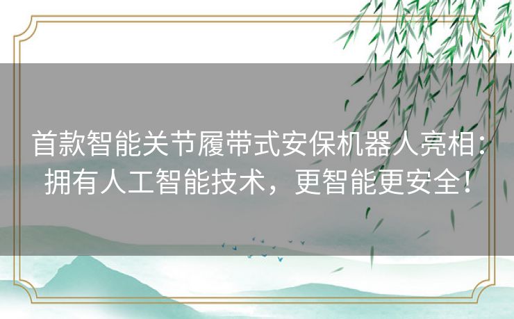 首款智能关节履带式安保机器人亮相：拥有人工智能技术，更智能更安全！