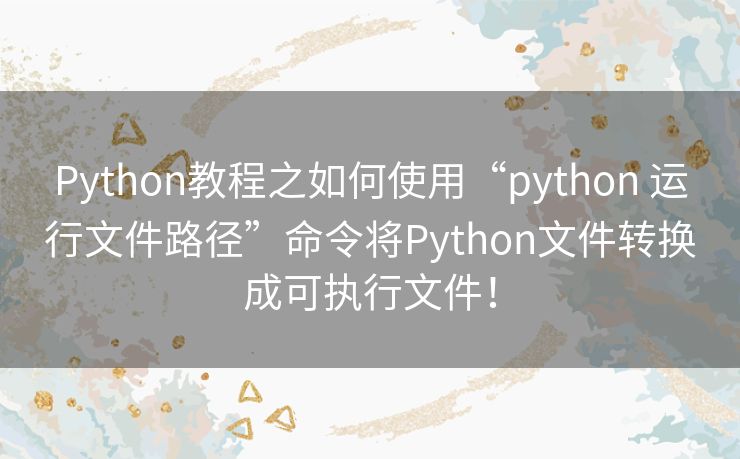 Python教程之如何使用“python 运行文件路径”命令将Python文件转换成可执行文件！