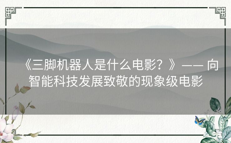 《三脚机器人是什么电影?》—— 向智能科技发展致敬的现象级电影 《三脚机器人是什么电影?》—— 向智能科技发展致敬的现象级电影