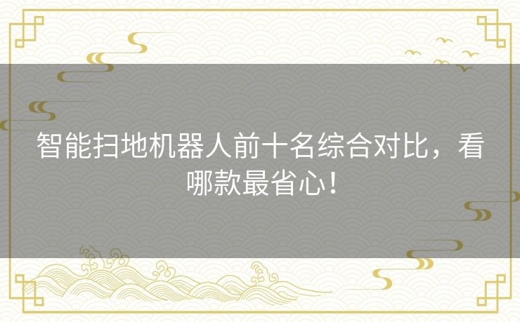 智能扫地机器人前十名综合对比,看哪款最省心! 智能扫地机器人前十名综合对比,看哪款最省心!