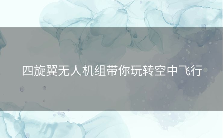 四旋翼无人机组带你玩转空中飞行