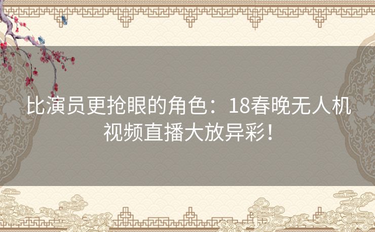 比演员更抢眼的角色：18春晚无人机视频直播大放异彩！