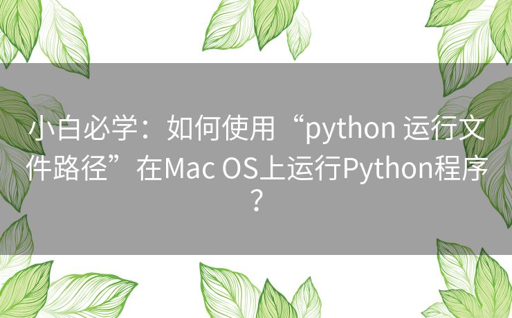 小白必学:如何使用“python 运行文件路径”在Mac OS上运行Python程序? 小白必学:如何使用“python 运行文件路径”在Mac OS上运行Python程序?