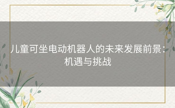 儿童可坐电动机器人的未来发展前景:机遇与挑战 儿童可坐电动机器人的未来发展前景:机遇与挑战