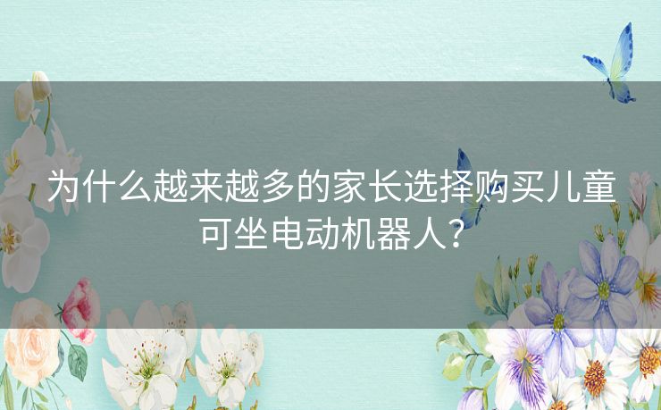 为什么越来越多的家长选择购买儿童可坐电动机器人? 为什么越来越多的家长选择购买儿童可坐电动机器人?