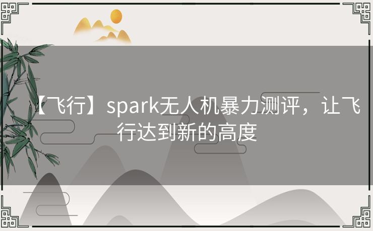 【飞行】spark无人机暴力测评,让飞行达到新的高度 【飞行】spark无人机暴力测评,让飞行达到新的高度