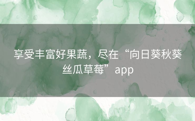 享受丰富好果蔬,尽在“向日葵秋葵丝瓜草莓”app 享受丰富好果蔬,尽在“向日葵秋葵丝瓜草莓”app