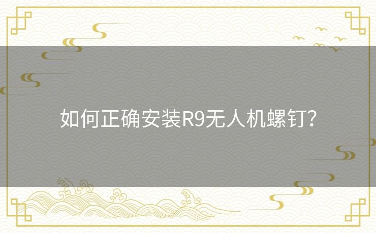 如何正确安装R9无人机螺钉？