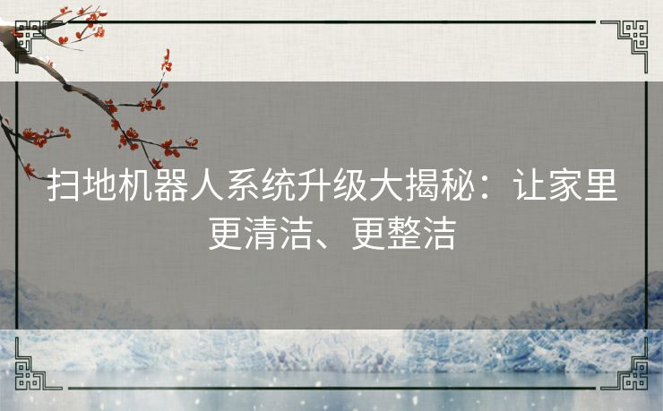 扫地机器人系统升级大揭秘：让家里更清洁、更整洁