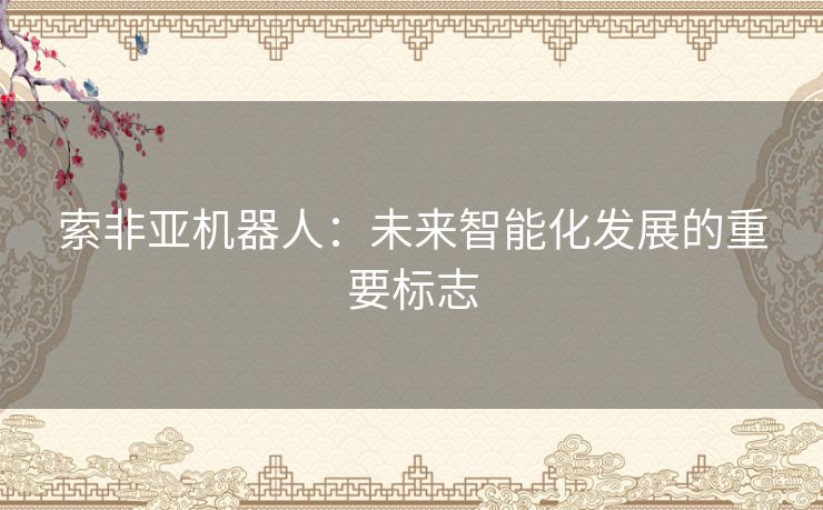 索非亚机器人:未来智能化发展的重要标志 索非亚机器人:未来智能化发展的重要标志
