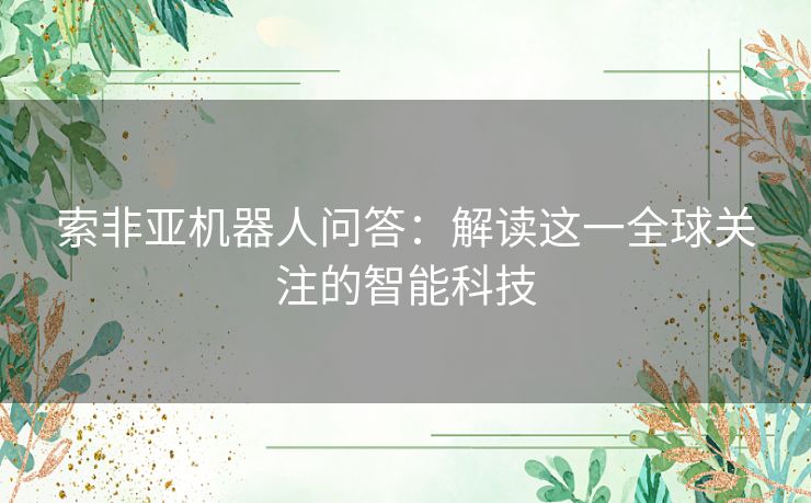 索非亚机器人问答:解读这一全球关注的智能科技 索非亚机器人问答:解读这一全球关注的智能科技