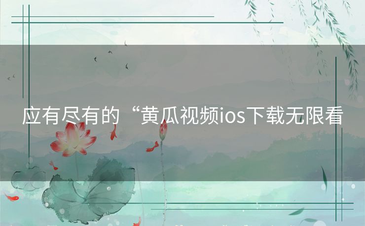应有尽有的“黄瓜视频ios下载无限看