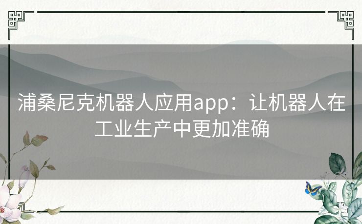 浦桑尼克机器人应用app：让机器人在工业生产中更加准确