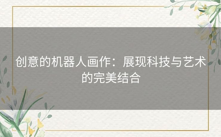创意的机器人画作:展现科技与艺术的完美结合 创意的机器人画作:展现科技与艺术的完美结合