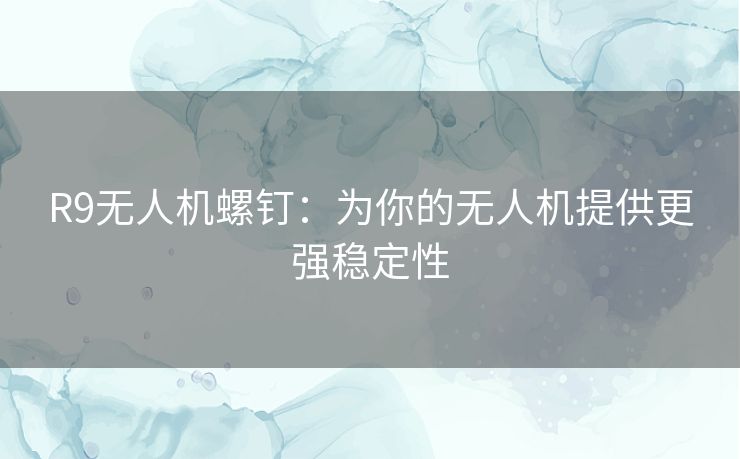 R9无人机螺钉:为你的无人机提供更强稳定性 R9无人机螺钉:为你的无人机提供更强稳定性