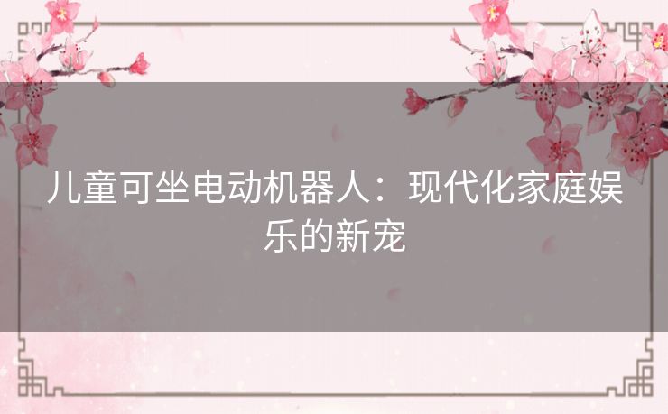 儿童可坐电动机器人：现代化家庭娱乐的新宠