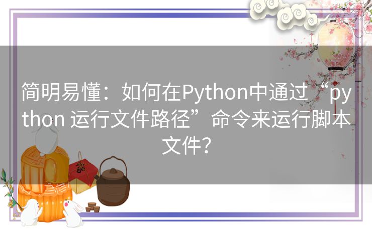 简明易懂:如何在Python中通过“python 运行文件路径”命令来运行脚本文件? 简明易懂:如何在Python中通过“python 运行文件路径”命令来运行脚本文件?