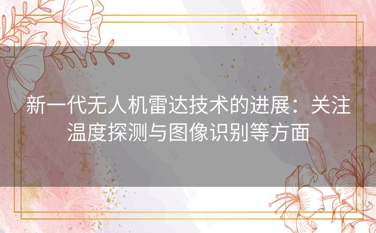 新一代无人机雷达技术的进展:关注温度探测与图像识别等方面 新一代无人机雷达技术的进展:关注温度探测与图像识别等方面