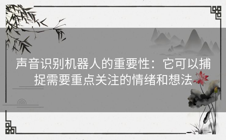 声音识别机器人的重要性:它可以捕捉需要重点关注的情绪和想法 声音识别机器人的重要性:它可以捕捉需要重点关注的情绪和想法