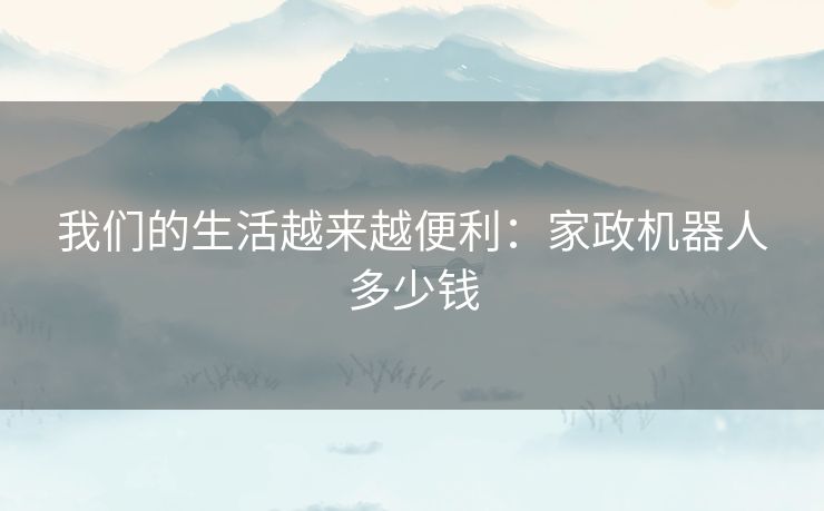 我们的生活越来越便利：家政机器人多少钱