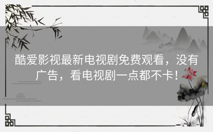 酷爱影视最新电视剧免费观看,没有广告,看电视剧一点都不卡! 酷爱影视最新电视剧免费观看,没有广告,看电视剧一点都不卡!