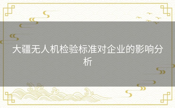 大疆无人机检验标准对企业的影响分析 大疆无人机检验标准对企业的影响分析