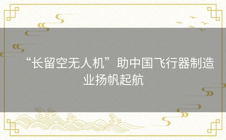 “长留空无人机”助中国飞行器制造业扬帆起航