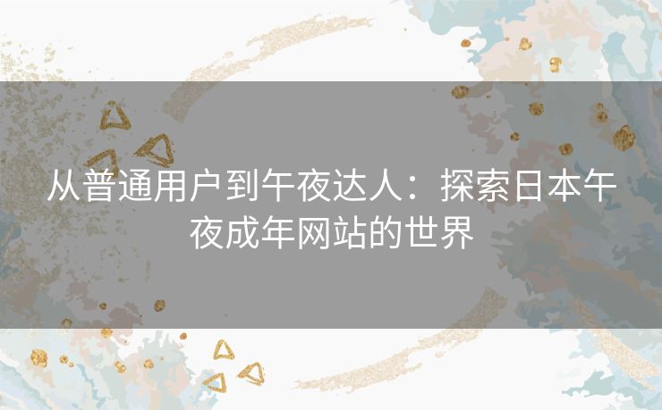 从普通用户到午夜达人:探索日本午夜成年网站的世界 从普通用户到午夜达人:探索日本午夜成年网站的世界