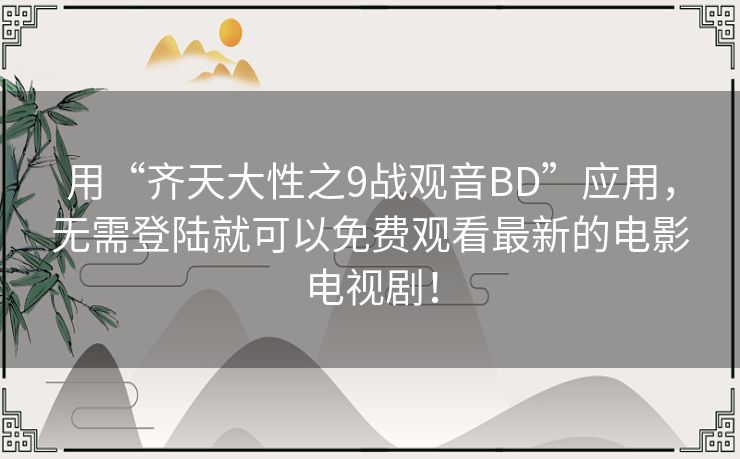 用“齐天大性之9战观音BD”应用，无需登陆就可以免费观看最新的电影电视剧！