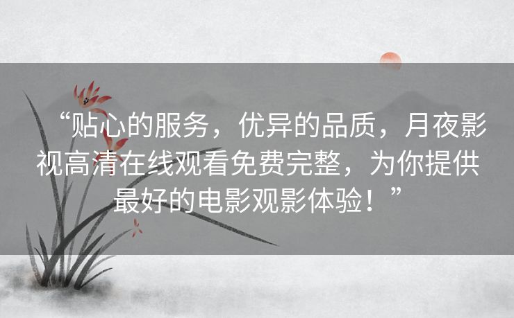 “贴心的服务，优异的品质，月夜影视高清在线观看免费完整，为你提供最好的电影观影体验！”