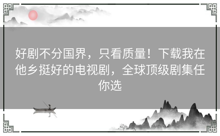 好剧不分国界，只看质量！下载我在他乡挺好的电视剧，全球顶级剧集任你选