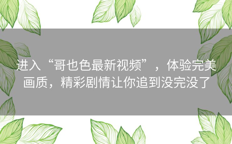 进入“哥也色最新视频”,体验完美画质,精彩剧情让你追到没完没了 进入“哥也色最新视频”,体验完美画质,精彩剧情让你追到没完没了