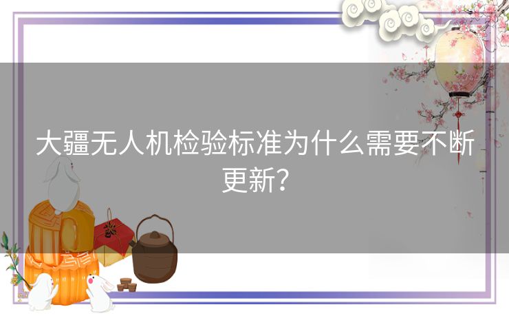 大疆无人机检验标准为什么需要不断更新? 大疆无人机检验标准为什么需要不断更新?