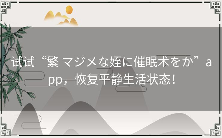 试试“繁 マジメな姪に催眠术をか”app,恢复平静生活状态! 试试“繁 マジメな姪に催眠术をか”app,恢复平静生活状态!