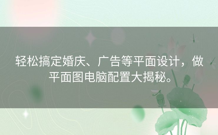 轻松搞定婚庆、广告等平面设计，做平面图电脑配置大揭秘。