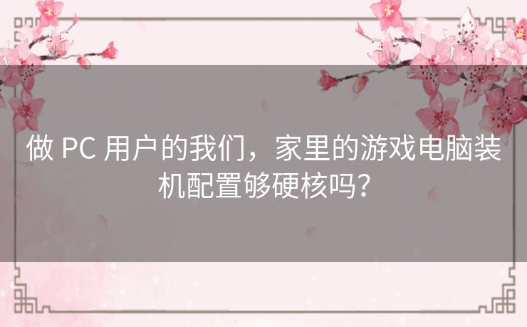 做 PC 用户的我们,家里的游戏电脑装机配置够硬核吗? 做 PC 用户的我们,家里的游戏电脑装机配置够硬核吗?