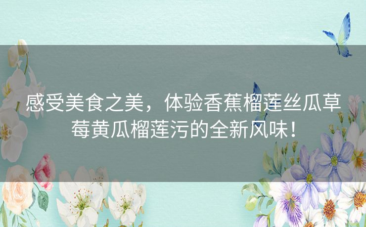 感受美食之美,体验香蕉榴莲丝瓜草莓黄瓜榴莲污的全新风味! 感受美食之美,体验香蕉榴莲丝瓜草莓黄瓜榴莲污的全新风味!