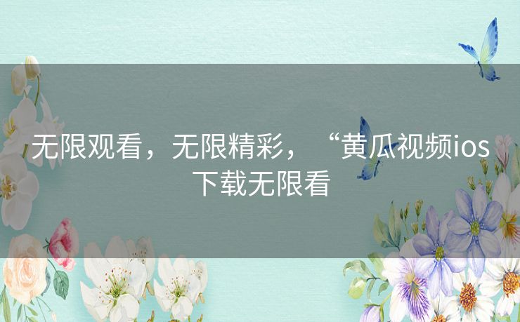 无限观看,无限精彩,“黄瓜视频ios下载无限看 无限观看,无限精彩,“黄瓜视频ios下载无限看