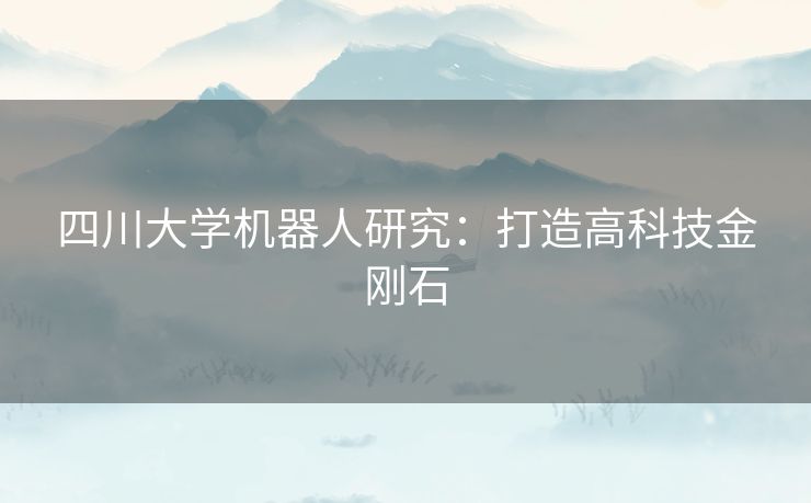 四川大学机器人研究:打造高科技金刚石 四川大学机器人研究:打造高科技金刚石