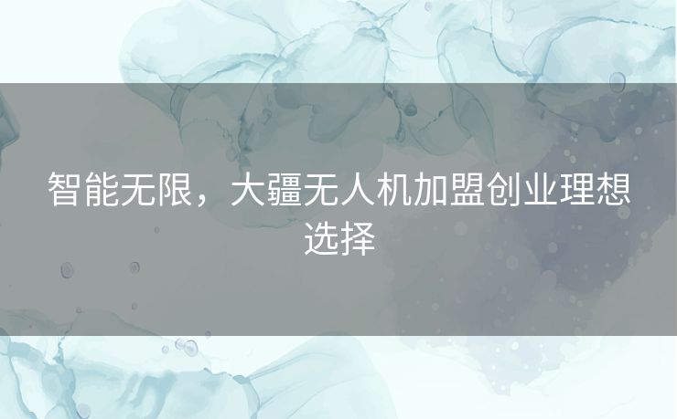 智能无限,大疆无人机加盟创业理想选择 智能无限,大疆无人机加盟创业理想选择